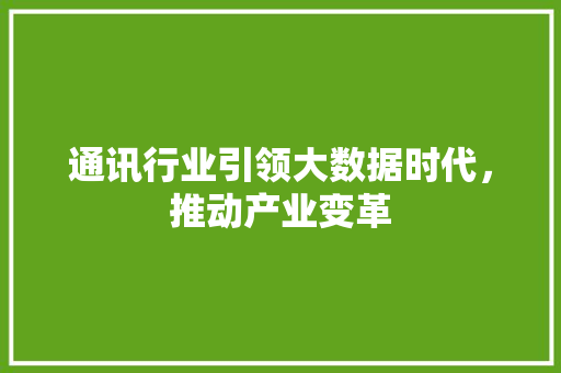 通讯行业引领大数据时代，推动产业变革 360搜优化
