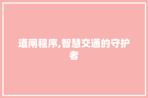 道闸程序,智慧交通的守护者 英文谷歌算法