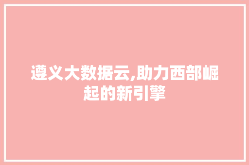 遵义大数据云,助力西部崛起的新引擎
