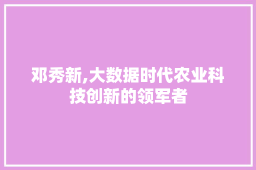 邓秀新,大数据时代农业科技创新的领军者