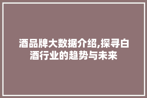 酒品牌大数据介绍,探寻白酒行业的趋势与未来