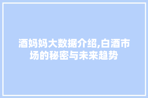 酒妈妈大数据介绍,白酒市场的秘密与未来趋势