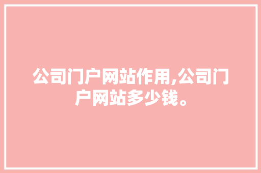 公司门户网站作用,公司门户网站多少钱。 公司门户网站作用,公司门户网站多少钱。 网站优化