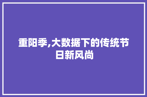 重阳季,大数据下的传统节日新风尚