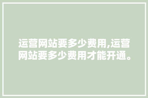 运营网站要多少费用,运营网站要多少费用才能开通。