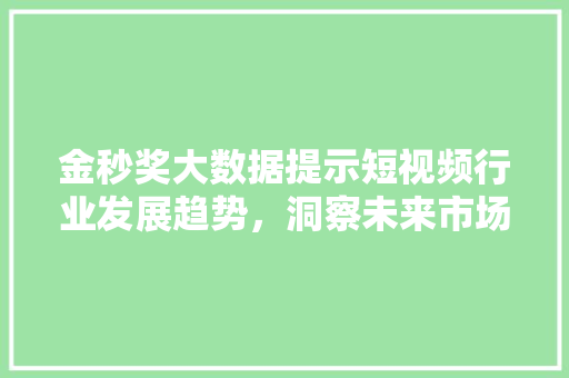 金秒奖大数据提示短视频行业发展趋势，洞察未来市场机遇
