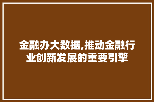 金融办大数据,推动金融行业创新发展的重要引擎