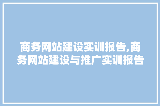 商务网站建设实训报告,商务网站建设与推广实训报告。 商务网站建设实训报告,商务网站建设与推广实训报告。 网站开发