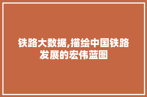 铁路大数据,描绘中国铁路发展的宏伟蓝图 网站开发