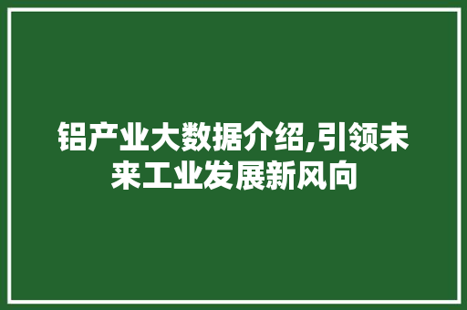铝产业大数据介绍,引领未来工业发展新风向