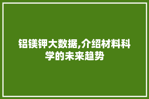 铝镁钾大数据,介绍材料科学的未来趋势