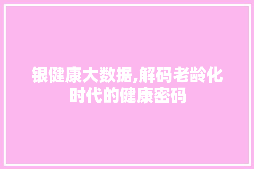 银健康大数据,解码老龄化时代的健康密码