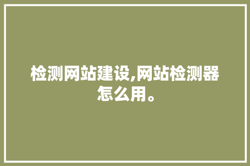 检测网站建设,网站检测器怎么用。 检测网站建设,网站检测器怎么用。 英文谷歌算法