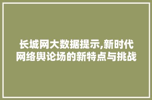 长城网大数据提示,新时代网络舆论场的新特点与挑战 头条优化