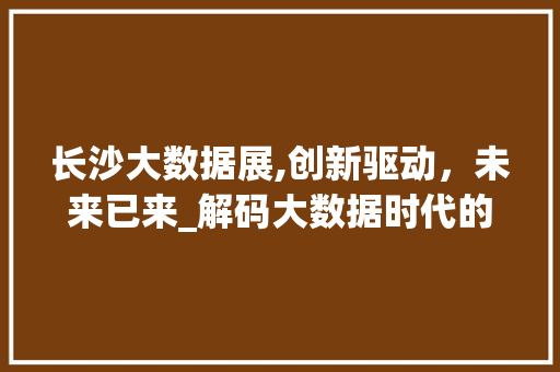 长沙大数据展,创新驱动，未来已来_解码大数据时代的城市智慧