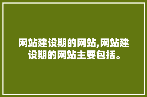 网站建设期的网站,网站建设期的网站主要包括。 网站建设期的网站,网站建设期的网站主要包括。 360搜优化