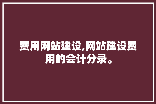 费用网站建设,网站建设费用的会计分录。