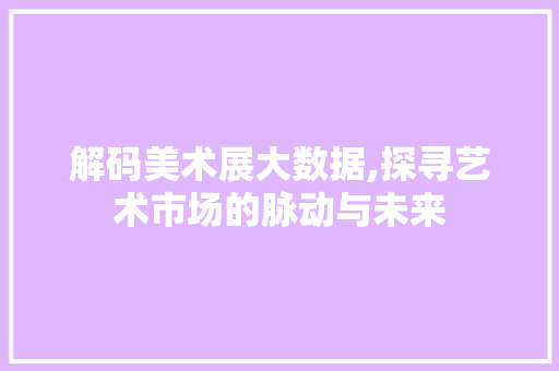 解码美术展大数据,探寻艺术市场的脉动与未来