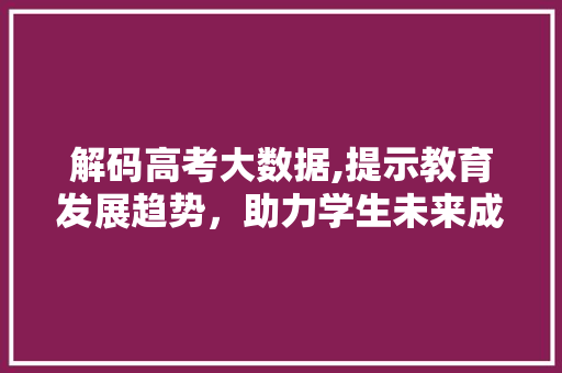 解码高考大数据,提示教育发展趋势，助力学生未来成长