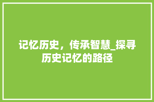 记忆历史，传承智慧_探寻历史记忆的路径 小程序开发