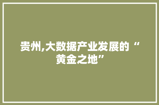 贵州,大数据产业发展的“黄金之地” 360搜优化