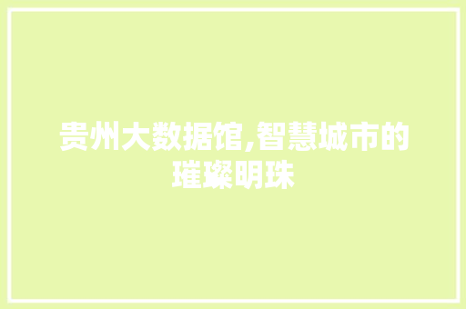 贵州大数据馆,智慧城市的璀璨明珠 360搜优化