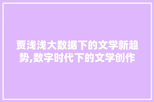 贾浅浅大数据下的文学新趋势,数字时代下的文学创作与传播