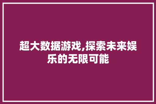 超大数据游戏,探索未来娱乐的无限可能