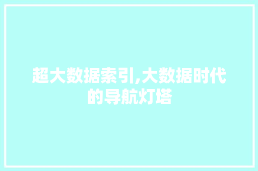 超大数据索引,大数据时代的导航灯塔 搜狗优化
