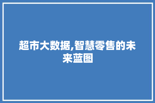 超市大数据,智慧零售的未来蓝图
