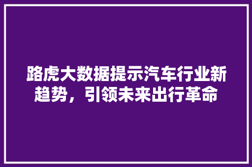路虎大数据提示汽车行业新趋势，引领未来出行革命 搜狗优化