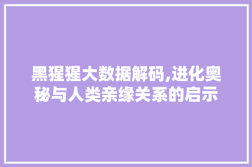 黑猩猩大数据解码,进化奥秘与人类亲缘关系的启示