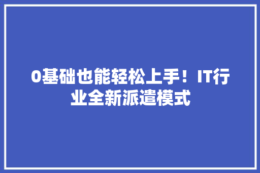 0基础也能轻松上手！IT行业全新派遣模式
