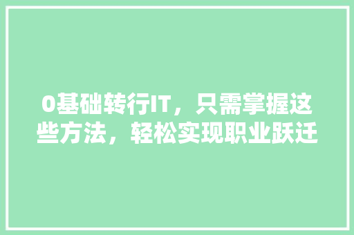 0基础转行IT，只需掌握这些方法，轻松实现职业跃迁！