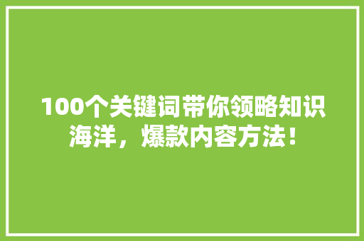 100个关键词带你领略知识海洋，爆款内容方法！