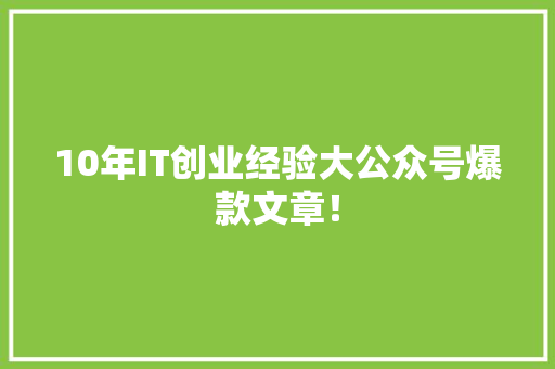 10年IT创业经验大公众号爆款文章！