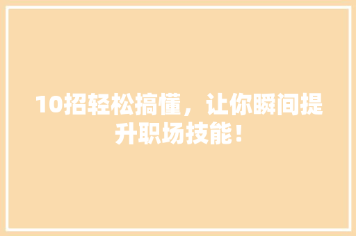 10招轻松搞懂，让你瞬间提升职场技能！