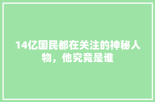 14亿国民都在关注的神秘人物，他究竟是谁