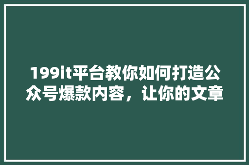 199it平台教你如何打造公众号爆款内容，让你的文章火遍全网！ 网站开发