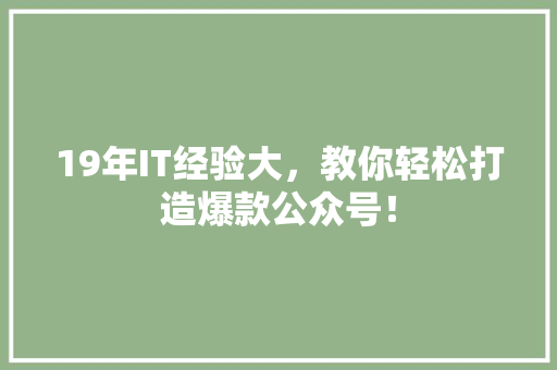 19年IT经验大，教你轻松打造爆款公众号！