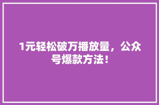 1元轻松破万播放量，公众号爆款方法！
