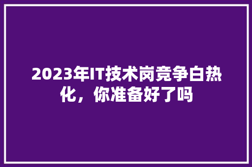 2023年IT技术岗竞争白热化，你准备好了吗
