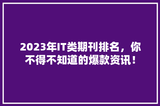2023年IT类期刊排名，你不得不知道的爆款资讯！