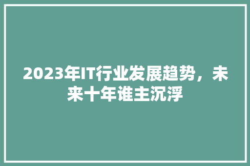 2023年IT行业发展趋势，未来十年谁主沉浮