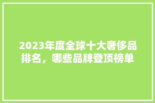 2023年度全球十大奢侈品排名，哪些品牌登顶榜单
