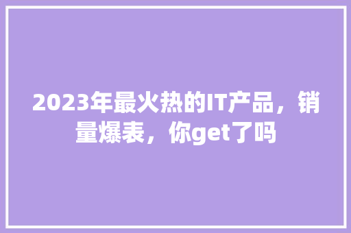 2023年最火热的IT产品，销量爆表，你get了吗