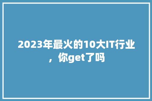 2023年最火的10大IT行业，你get了吗
