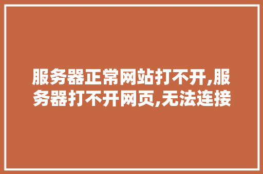 服务器正常网站打不开,服务器打不开网页,无法连接服务器。 服务器正常网站打不开,服务器打不开网页,无法连接服务器。 网站开发