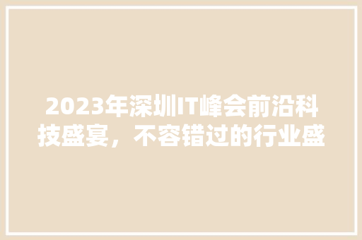 2023年深圳IT峰会前沿科技盛宴，不容错过的行业盛典！