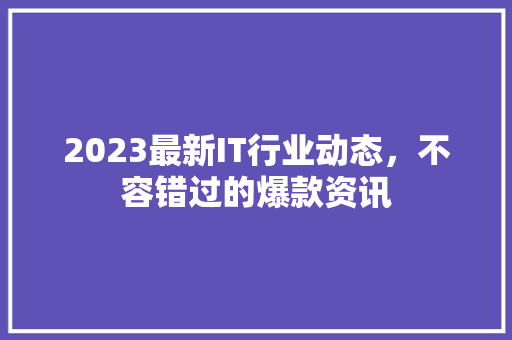 2023最新IT行业动态，不容错过的爆款资讯